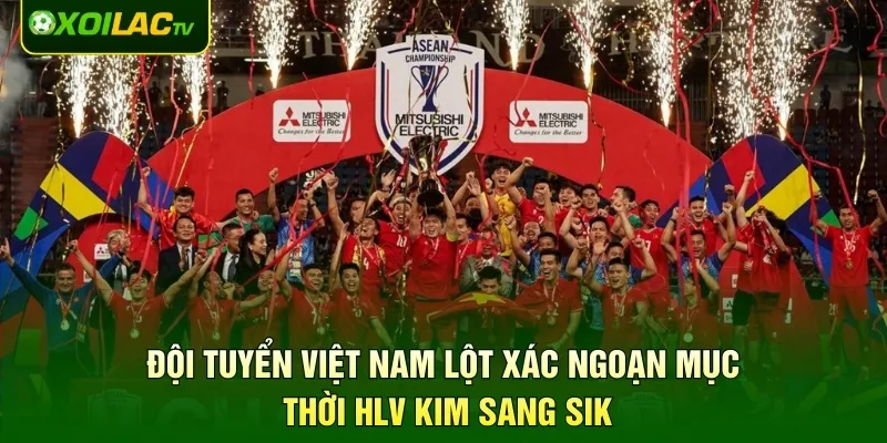 Đội Tuyển Việt Nam Lột Xác Ngoạn Mục Thời HLV Kim Sang Sik
