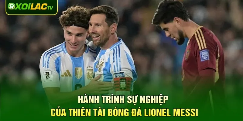 Hành trình sự nghiệp của thiên tài bóng đá Lionel Messi