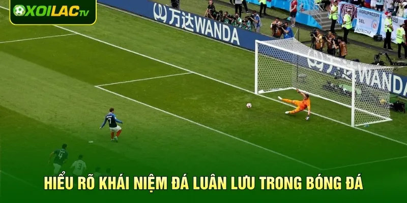 Hiểu rõ khái niệm đá luân lưu trong bóng đá