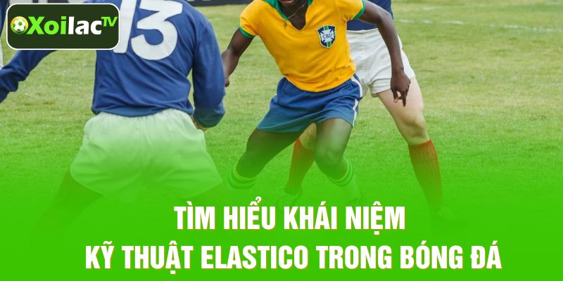 Tìm hiểu khái niệm kỹ thuật Elastico trong bóng đá