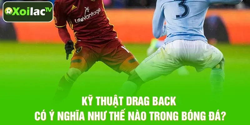 Kỹ thuật Drag Back có ý nghĩa như thế nào trong bóng đá?