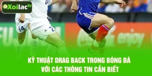Kỹ thuật Drag Back Trong Bóng Đá Với Các Thông Tin Cần Biết