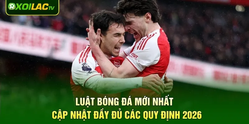 Luật Bóng Đá Mới Nhất - Cập Nhật Đầy Đủ Các Quy Định 2026