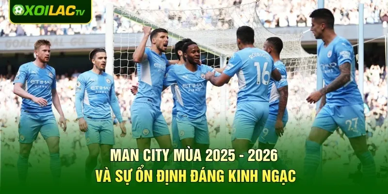 Man City mùa 2025 - 2026 và sự ổn định đáng kinh ngạc