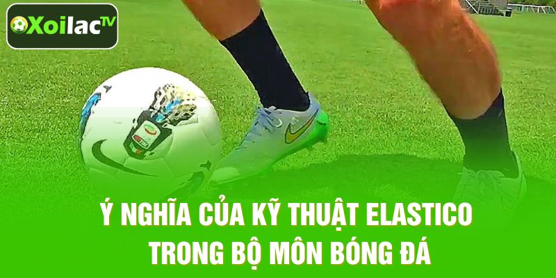 Ý nghĩa của kỹ thuật Elastico trong bộ môn bóng đá
